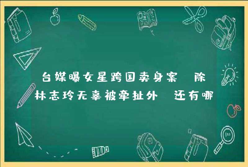 台媒曝女星跨国卖身案，除林志玲无辜被牵扯外，还有哪些明星有同此遭遇？,第1张