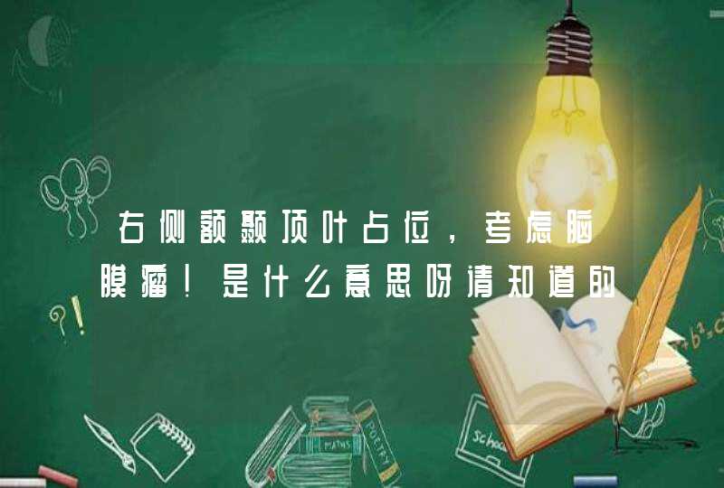 右侧额颞顶叶占位，考虑脑膜瘤！是什么意思呀请知道的朋友告诉我吃什么中药能治疗！！,第1张