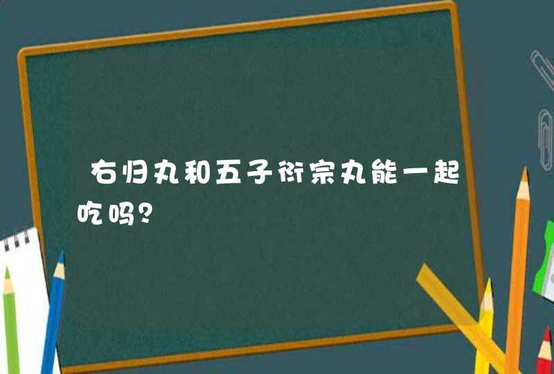 右归丸和五子衍宗丸能一起吃吗？,第1张