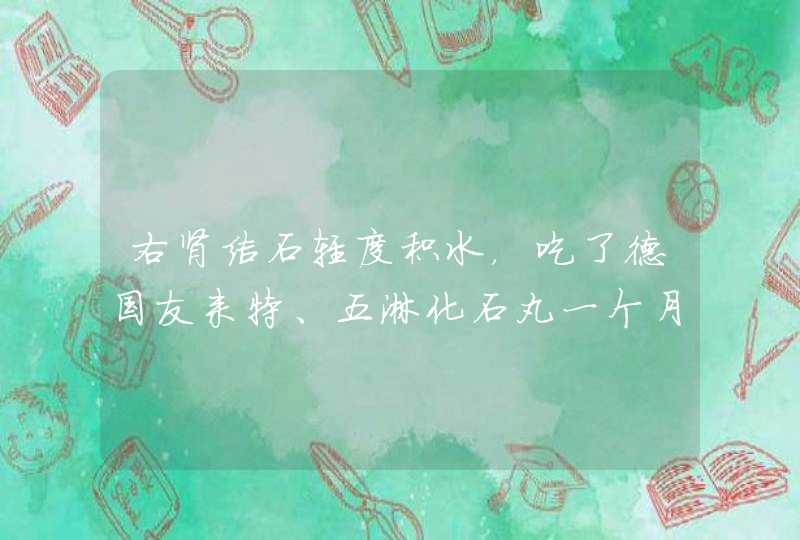 右肾结石轻度积水，吃了德国友来特、五淋化石丸一个月效果不明显，谢谢,第1张