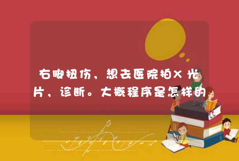 右脚扭伤，想去医院拍X光片，诊断。大概程序是怎样的？费用大约多少？简答,第1张