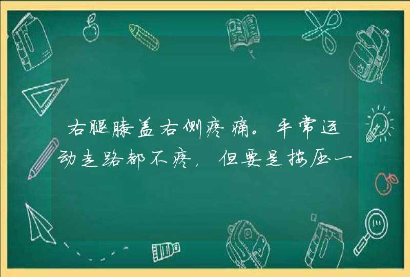 右腿膝盖右侧疼痛。平常运动走路都不疼，但要是按压一下就非常痛，右腿小腿一使劲就疼，究竟怎么回事？,第1张