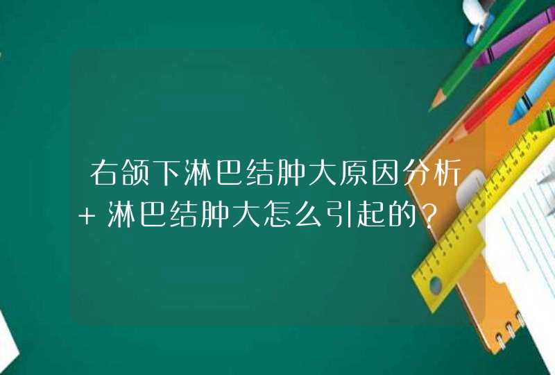 右颌下淋巴结肿大原因分析 淋巴结肿大怎么引起的？,第1张