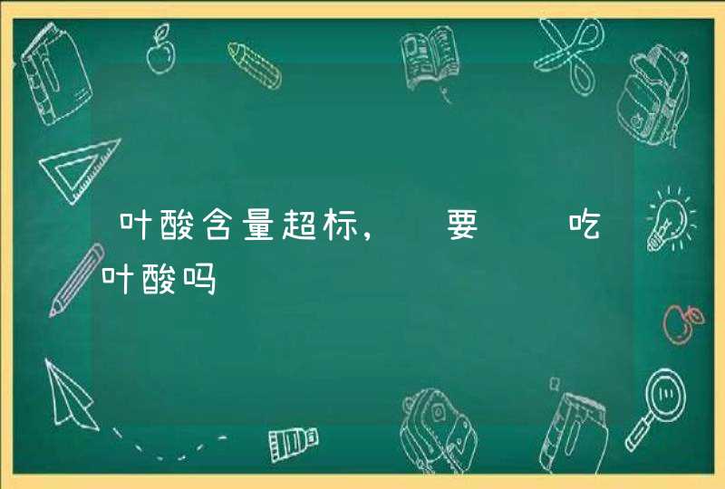 叶酸含量超标,还要继续吃叶酸吗,第1张