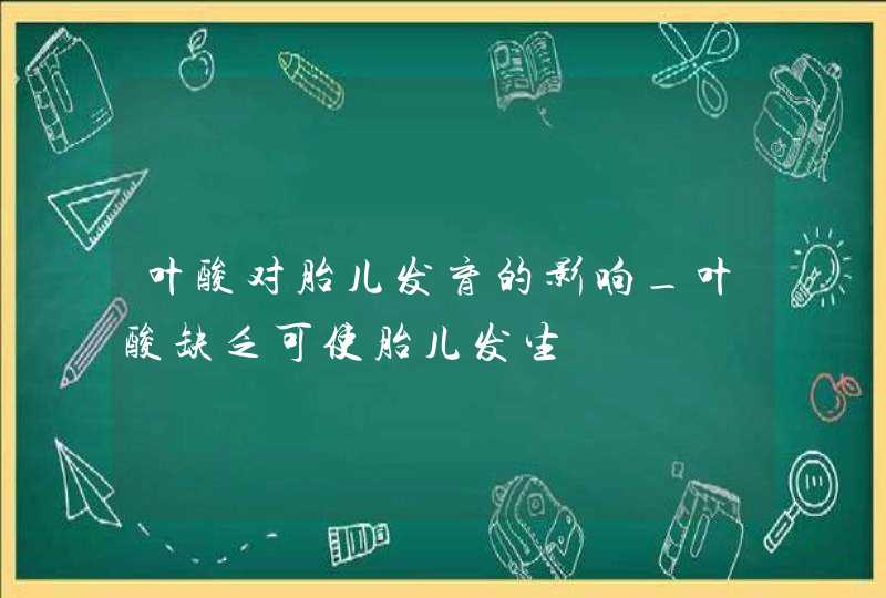 叶酸对胎儿发育的影响_叶酸缺乏可使胎儿发生,第1张