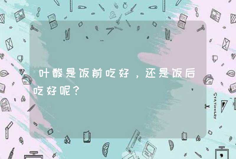 叶酸是饭前吃好，还是饭后吃好呢？,第1张