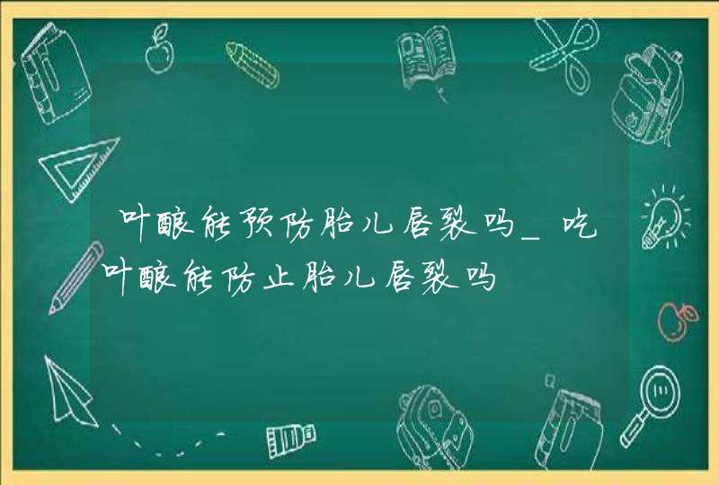 叶酸能预防胎儿唇裂吗_吃叶酸能防止胎儿唇裂吗,第1张