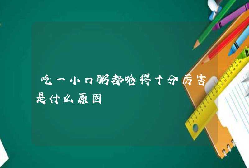 吃一小口粥都呛得十分厉害是什么原因,第1张