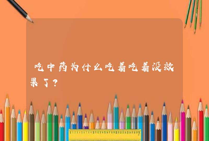 吃中药为什么吃着吃着没效果了？,第1张