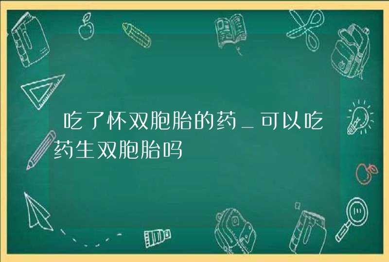 吃了怀双胞胎的药_可以吃药生双胞胎吗,第1张