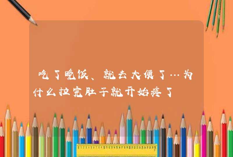 吃了晚饭、就去大便了…为什么拉完肚子就开始疼了,第1张