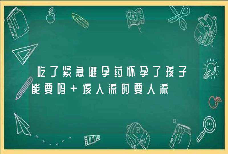 吃了紧急避孕药怀孕了孩子能要吗 该人流时要人流,第1张