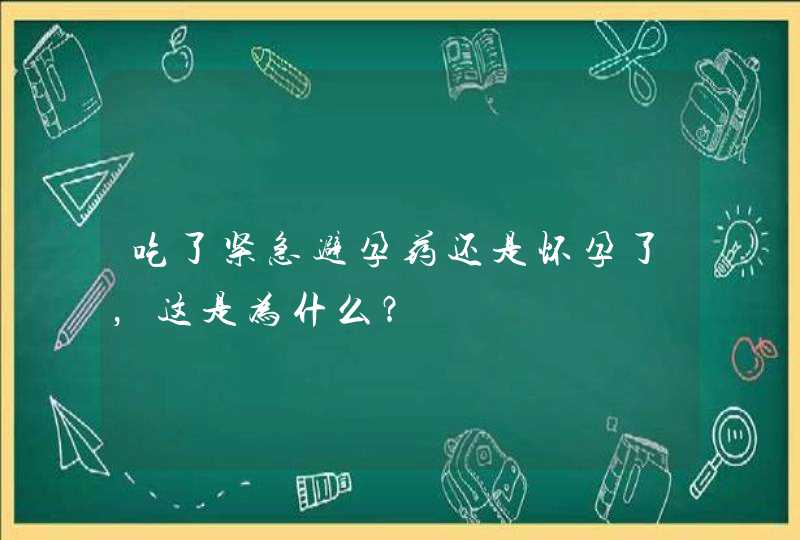 吃了紧急避孕药还是怀孕了，这是为什么？,第1张