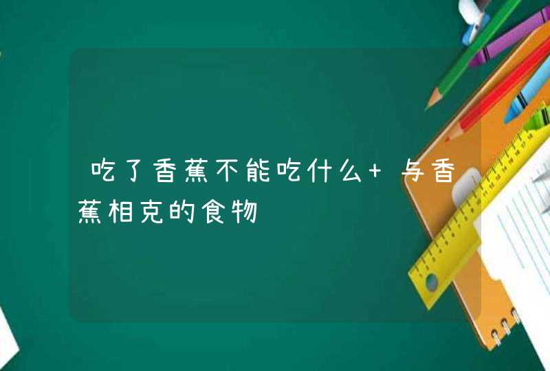 吃了香蕉不能吃什么 与香蕉相克的食物,第1张