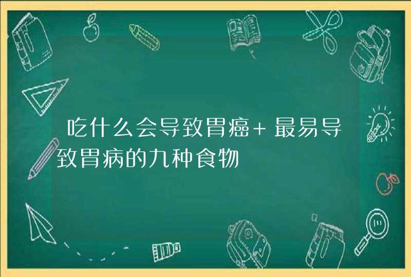 吃什么会导致胃癌 最易导致胃病的九种食物,第1张