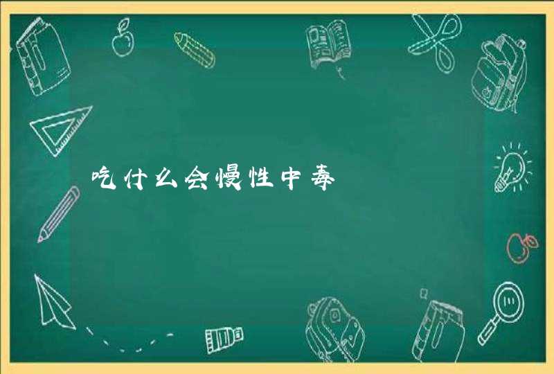 吃什么会慢性中毒,第1张