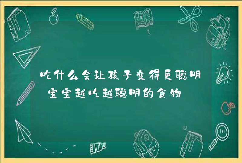 吃什么会让孩子变得更聪明_宝宝越吃越聪明的食物,第1张