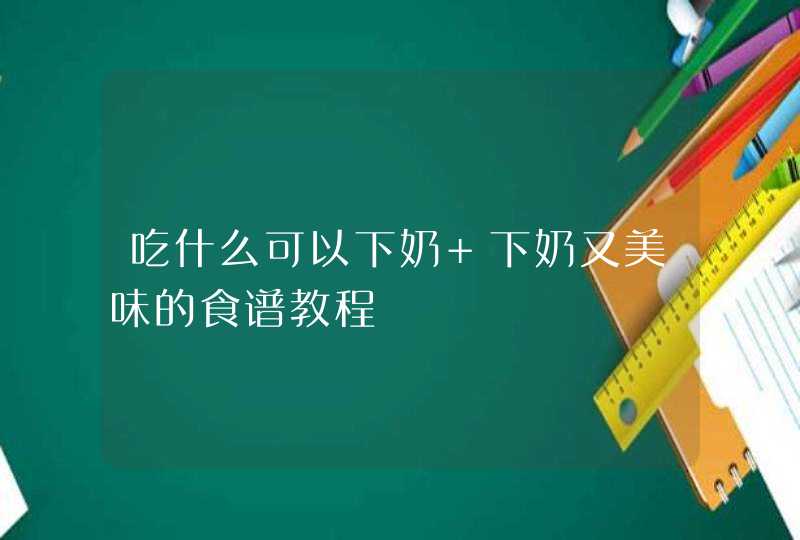 吃什么可以下奶 下奶又美味的食谱教程,第1张