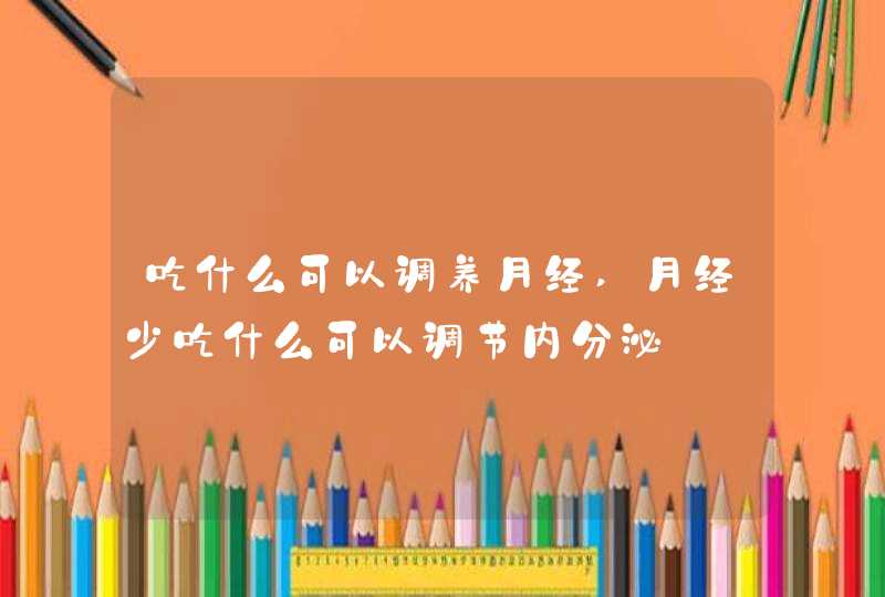 吃什么可以调养月经,月经少吃什么可以调节内分泌,第1张