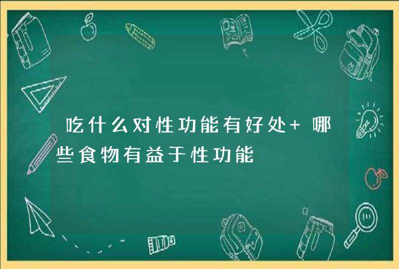 吃什么对性功能有好处 哪些食物有益于性功能,第1张