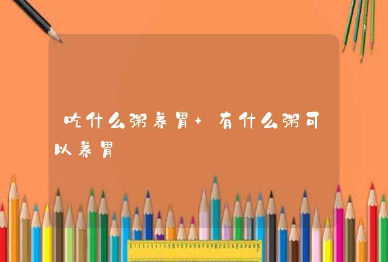 吃什么粥养胃 有什么粥可以养胃,第1张