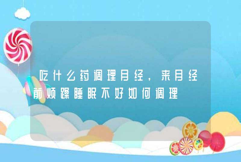 吃什么药调理月经,来月经前烦躁睡眠不好如何调理,第1张