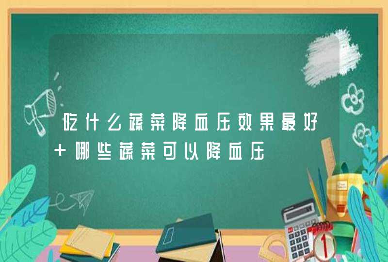 吃什么蔬菜降血压效果最好 哪些蔬菜可以降血压,第1张