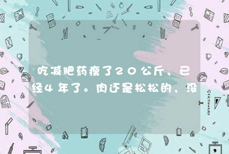 吃减肥药瘦了20公斤，已经4年了。肉还是松松的，没结婚。请问正常吗？,第1张