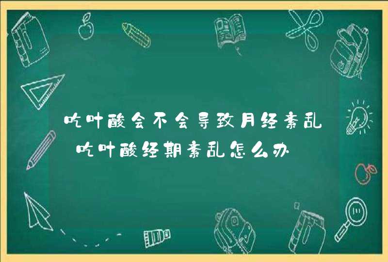 吃叶酸会不会导致月经紊乱_吃叶酸经期紊乱怎么办,第1张