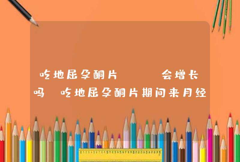 吃地屈孕酮片hcg会增长吗，吃地屈孕酮片期间来月经正常吗,第1张