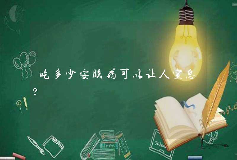 吃多少安眠药可以让人窒息?,第1张