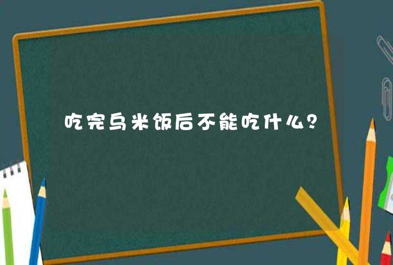 吃完乌米饭后不能吃什么？,第1张