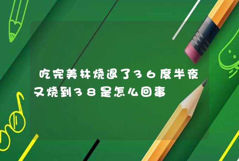 吃完美林烧退了36度半夜又烧到38是怎么回事,第1张