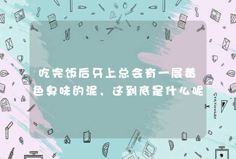 吃完饭后牙上总会有一层黄色臭味的泥，这到底是什么呢？,第1张