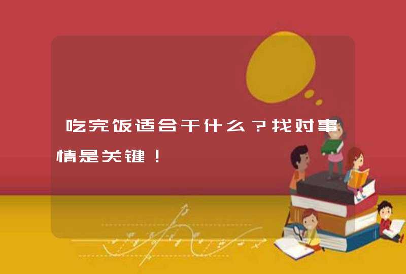 吃完饭适合干什么？找对事情是关键！,第1张