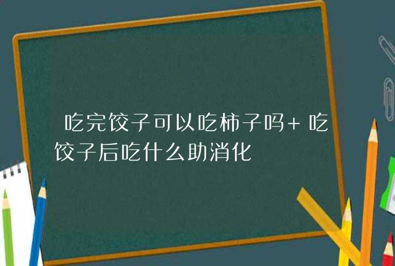 吃完饺子可以吃柿子吗 吃饺子后吃什么助消化,第1张