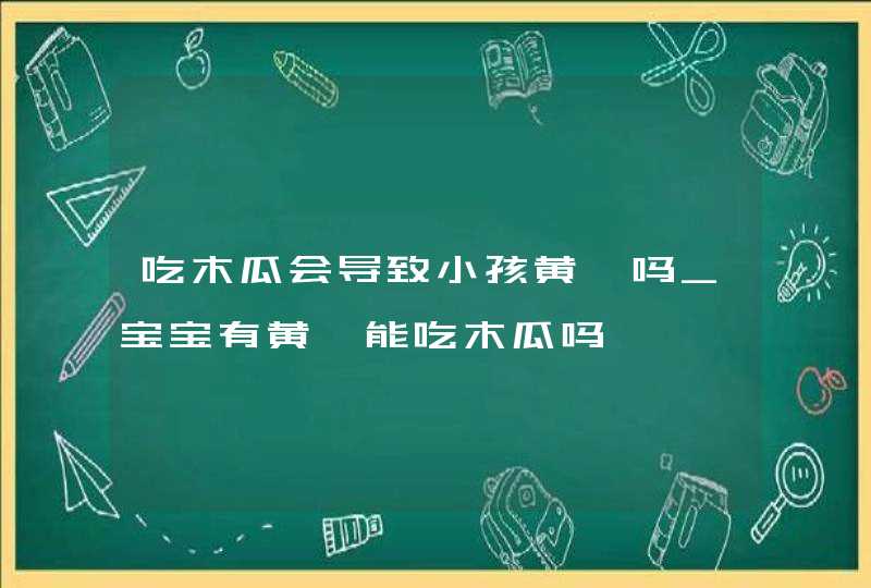 吃木瓜会导致小孩黄疸吗_宝宝有黄疸能吃木瓜吗,第1张