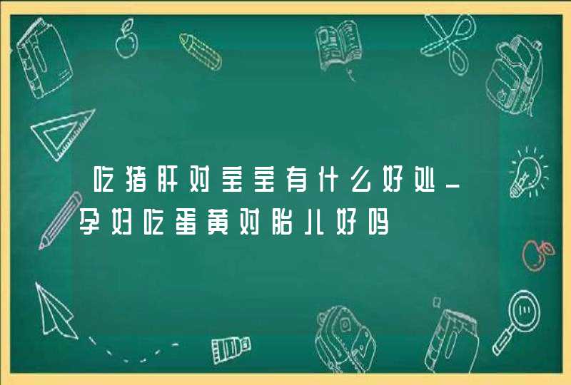 吃猪肝对宝宝有什么好处_孕妇吃蛋黄对胎儿好吗,第1张