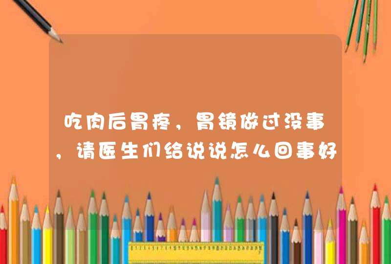 吃肉后胃疼，胃镜做过没事，请医生们给说说怎么回事好吗？已经有一年了这种症状。谢谢了,第1张