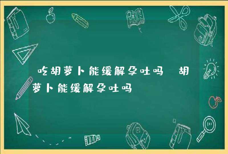 吃胡萝卜能缓解孕吐吗_胡萝卜能缓解孕吐吗,第1张