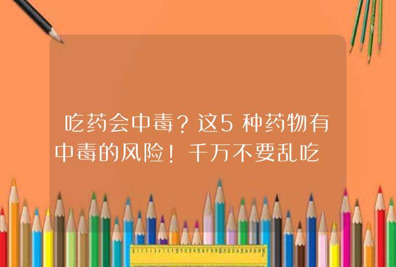 吃药会中毒？这5种药物有中毒的风险！千万不要乱吃,第1张