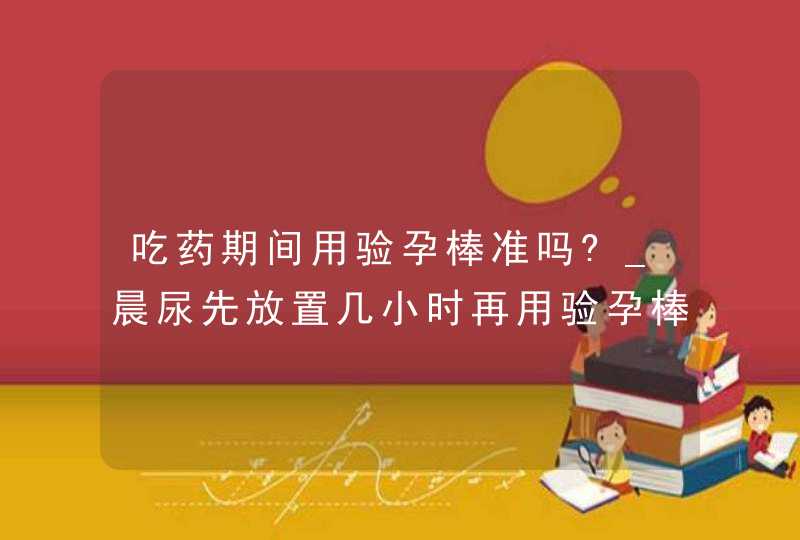 吃药期间用验孕棒准吗?_晨尿先放置几小时再用验孕棒准吗?,第1张