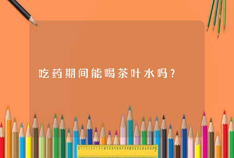 吃药期间能喝茶叶水吗？,第1张