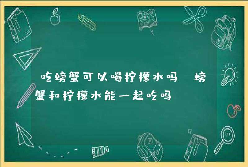 吃螃蟹可以喝柠檬水吗 螃蟹和柠檬水能一起吃吗,第1张