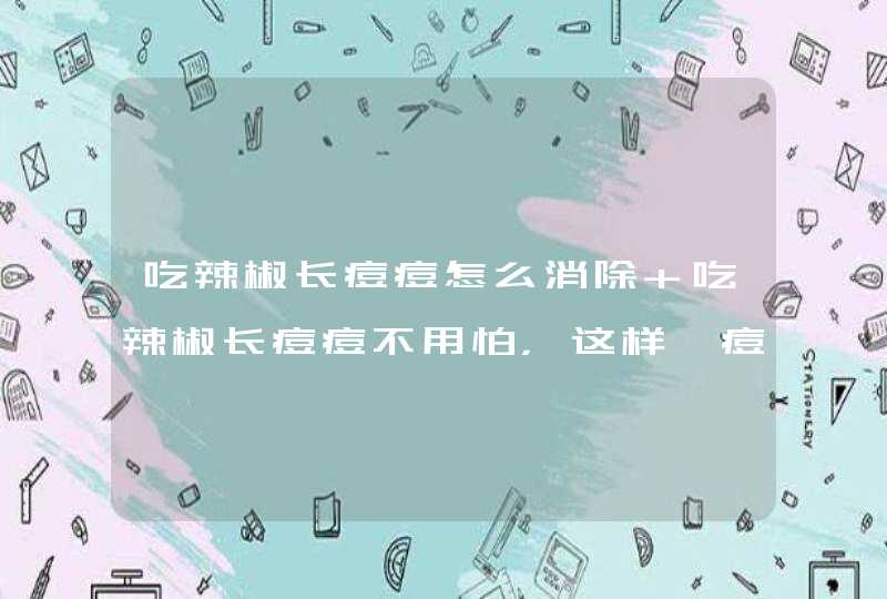 吃辣椒长痘痘怎么消除 吃辣椒长痘痘不用怕，这样祛痘再辣也敢吃！,第1张