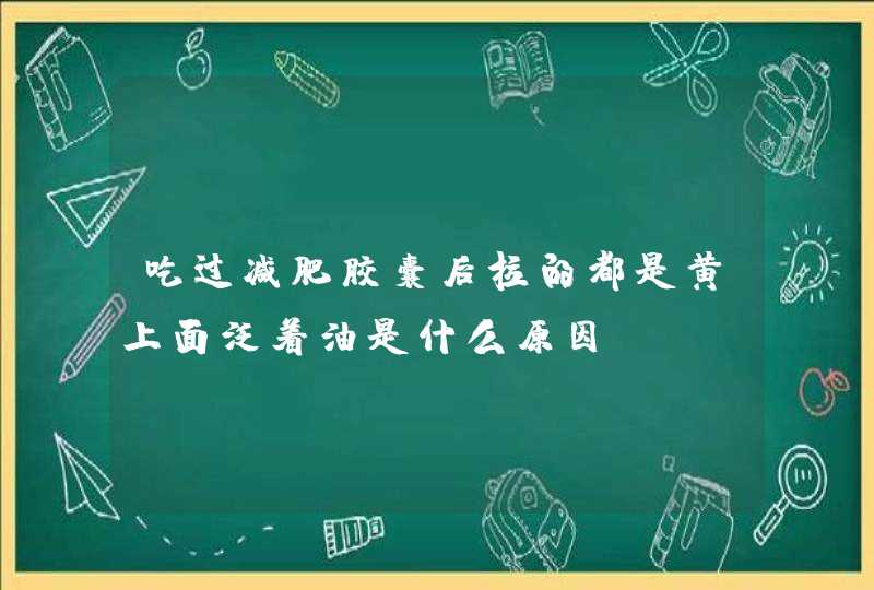 吃过减肥胶囊后拉的都是黄上面泛着油是什么原因,第1张