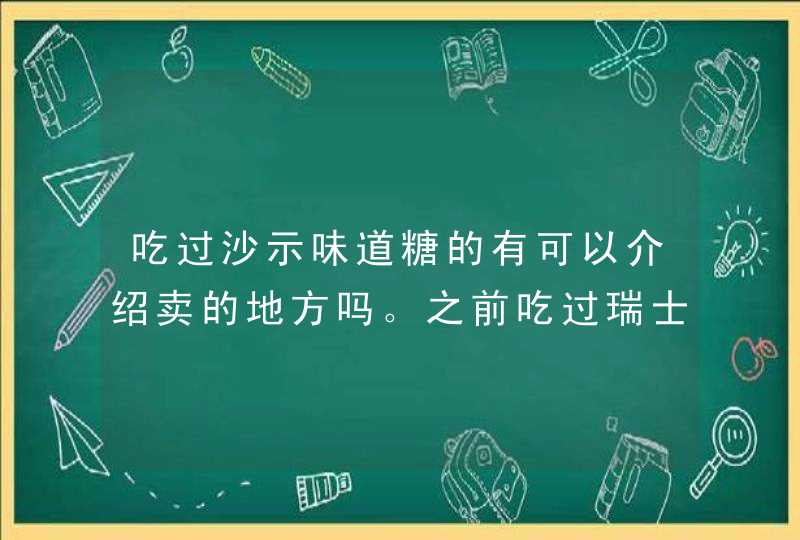 吃过沙示味道糖的有可以介绍卖的地方吗。之前吃过瑞士糖的沙示味后来停产了。,第1张