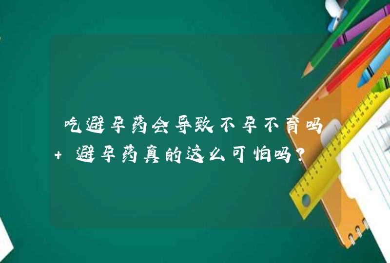 吃避孕药会导致不孕不育吗 避孕药真的这么可怕吗？,第1张