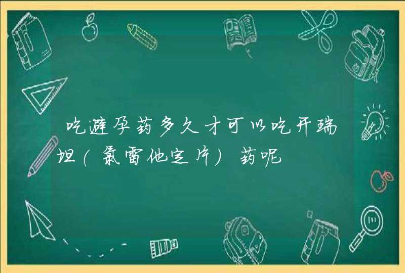 吃避孕药多久才可以吃开瑞坦(氯雷他定片)药呢,第1张