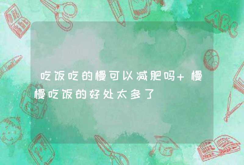 吃饭吃的慢可以减肥吗 慢慢吃饭的好处太多了,第1张